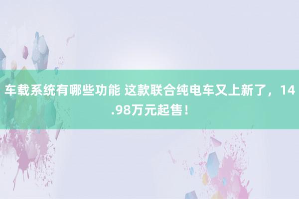 车载系统有哪些功能 这款联合纯电车又上新了，14.98万元起售！