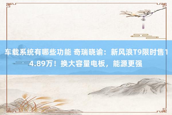 车载系统有哪些功能 奇瑞晓谕：新风浪T9限时售14.89万！换大容量电板，能源更强