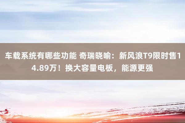 车载系统有哪些功能 奇瑞晓喻：新风浪T9限时售14.89万！换大容量电板，能源更强