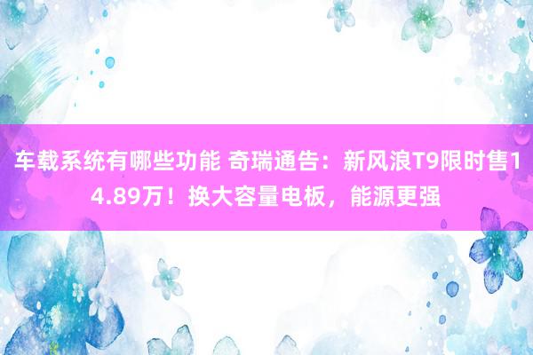 车载系统有哪些功能 奇瑞通告：新风浪T9限时售14.89万！换大容量电板，能源更强