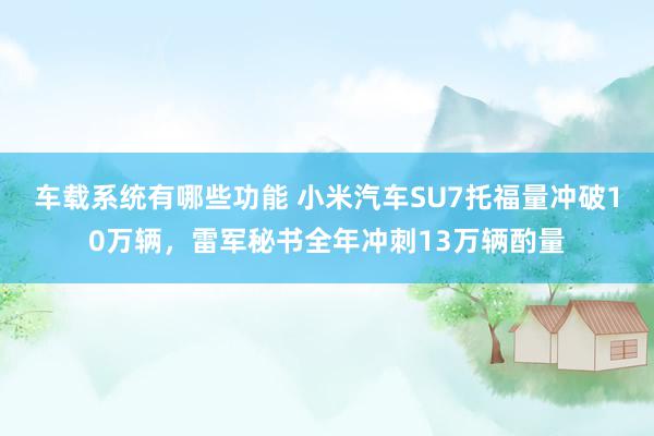 车载系统有哪些功能 小米汽车SU7托福量冲破10万辆，雷军秘书全年冲刺13万辆酌量