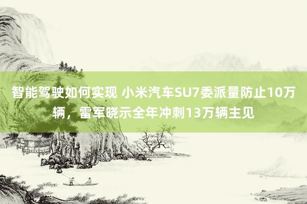 智能驾驶如何实现 小米汽车SU7委派量防止10万辆，雷军晓示全年冲刺13万辆主见