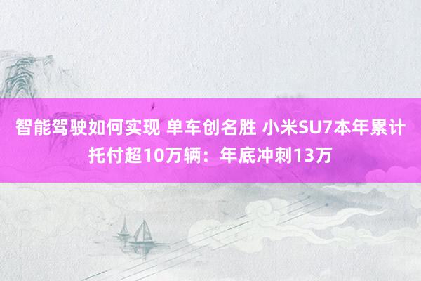 智能驾驶如何实现 单车创名胜 小米SU7本年累计托付超10万辆：年底冲刺13万