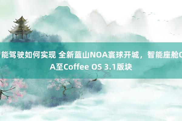 智能驾驶如何实现 全新蓝山NOA寰球开城，智能座舱OTA至Coffee OS 3.1版块