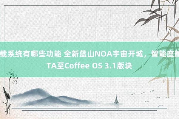 车载系统有哪些功能 全新蓝山NOA宇宙开城，智能座舱OTA至Coffee OS 3.1版块