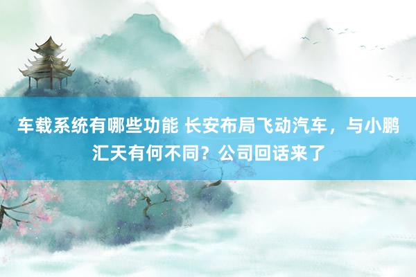 车载系统有哪些功能 长安布局飞动汽车，与小鹏汇天有何不同？公司回话来了