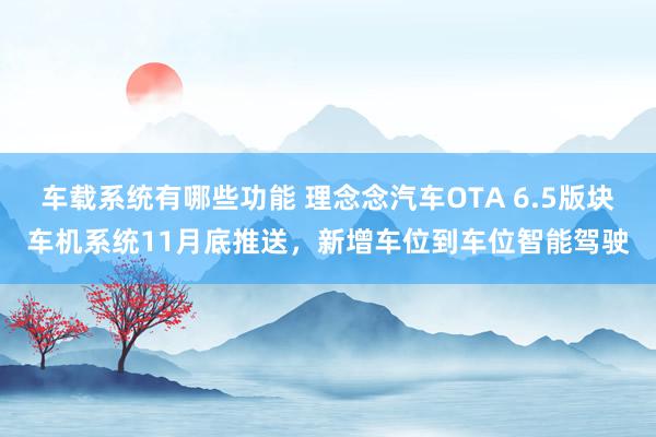 车载系统有哪些功能 理念念汽车OTA 6.5版块车机系统11月底推送，新增车位到车位智能驾驶