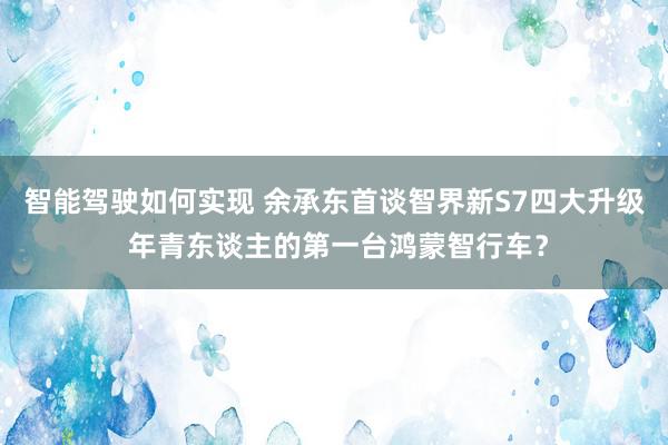 智能驾驶如何实现 余承东首谈智界新S7四大升级 年青东谈主的第一台鸿蒙智行车？