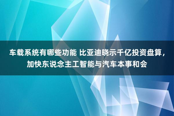 车载系统有哪些功能 比亚迪晓示千亿投资盘算，加快东说念主工智能与汽车本事和会