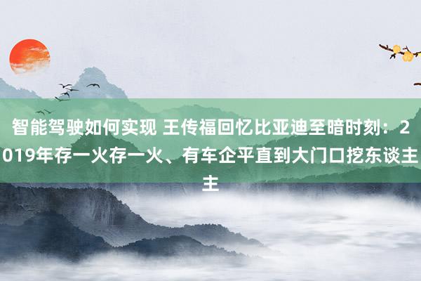 智能驾驶如何实现 王传福回忆比亚迪至暗时刻：2019年存一火存一火、有车企平直到大门口挖东谈主