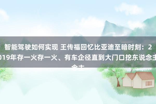 智能驾驶如何实现 王传福回忆比亚迪至暗时刻：2019年存一火存一火、有车企径直到大门口挖东说念主