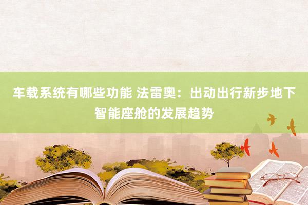 车载系统有哪些功能 法雷奥：出动出行新步地下智能座舱的发展趋势