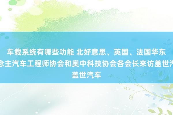 车载系统有哪些功能 北好意思、英国、法国华东说念主汽车工程师协会和奥中科技协会各会长来访盖世汽车