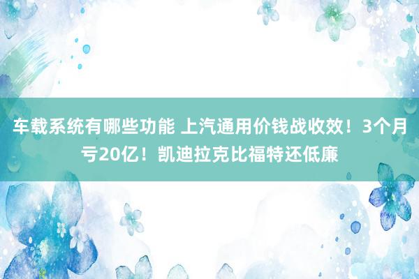 车载系统有哪些功能 上汽通用价钱战收效！3个月亏20亿！凯迪拉克比福特还低廉