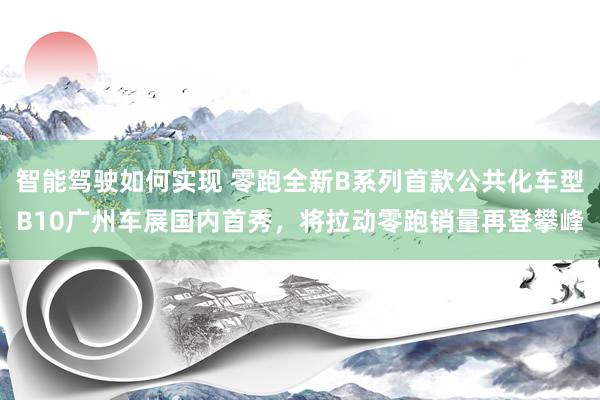 智能驾驶如何实现 零跑全新B系列首款公共化车型B10广州车展国内首秀，将拉动零跑销量再登攀峰