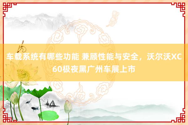 车载系统有哪些功能 兼顾性能与安全，沃尔沃XC60极夜黑广州车展上市