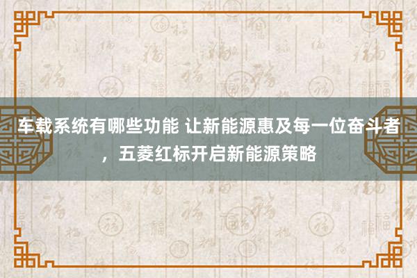 车载系统有哪些功能 让新能源惠及每一位奋斗者，五菱红标开启新能源策略