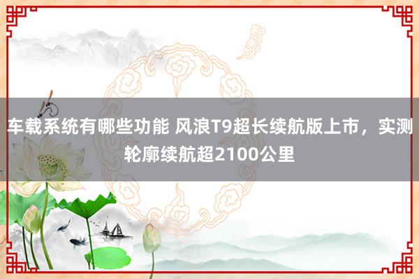 车载系统有哪些功能 风浪T9超长续航版上市，实测轮廓续航超2100公里