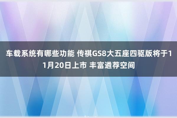 车载系统有哪些功能 传祺GS8大五座四驱版将于11月20日上市 丰富遴荐空间