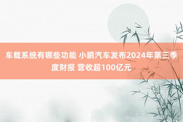 车载系统有哪些功能 小鹏汽车发布2024年第三季度财报 营收超100亿元