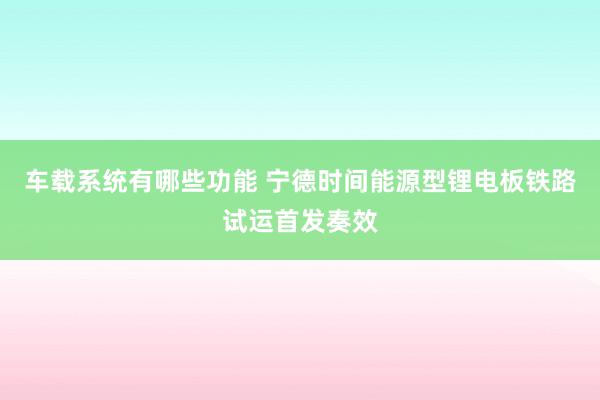 车载系统有哪些功能 宁德时间能源型锂电板铁路试运首发奏效