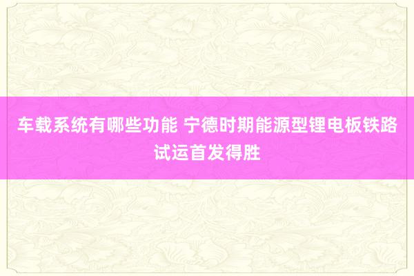 车载系统有哪些功能 宁德时期能源型锂电板铁路试运首发得胜