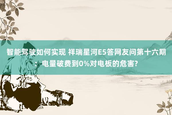 智能驾驶如何实现 祥瑞星河E5答网友问第十六期：电量破费到0%对电板的危害?