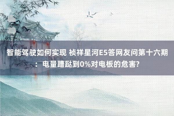 智能驾驶如何实现 祯祥星河E5答网友问第十六期：电量蹧跶到0%对电板的危害?