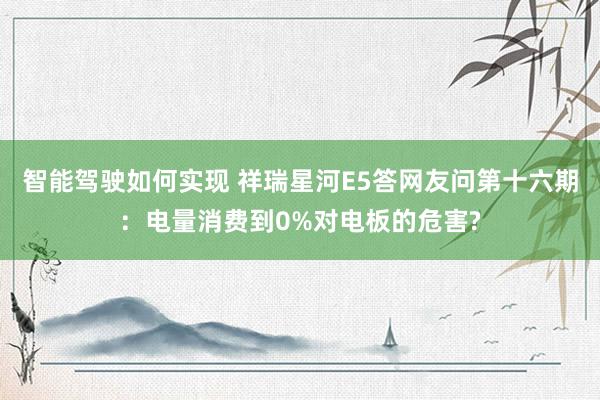 智能驾驶如何实现 祥瑞星河E5答网友问第十六期：电量消费到0%对电板的危害?