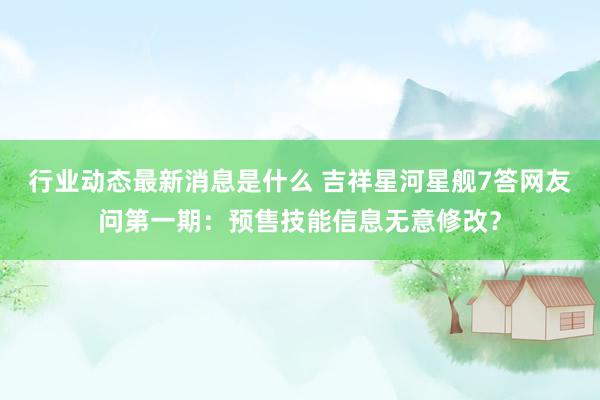 行业动态最新消息是什么 吉祥星河星舰7答网友问第一期：预售技能信息无意修改？