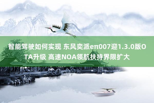 智能驾驶如何实现 东风奕派eπ007迎1.3.0版OTA升级 高速NOA领航扶持界限扩大