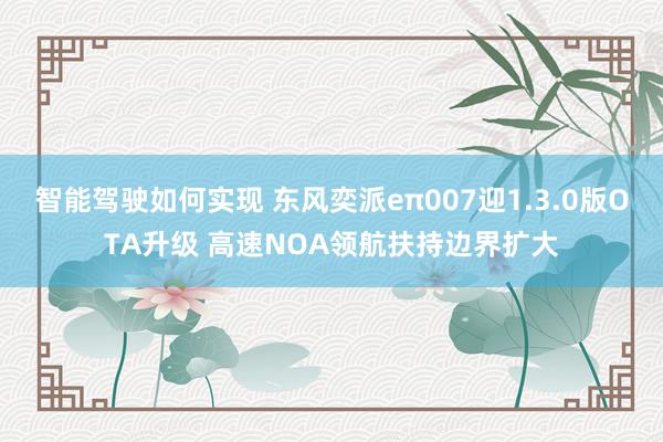 智能驾驶如何实现 东风奕派eπ007迎1.3.0版OTA升级 高速NOA领航扶持边界扩大