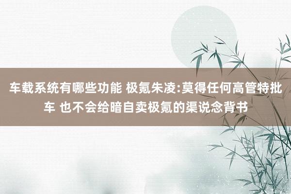 车载系统有哪些功能 极氪朱凌:莫得任何高管特批车 也不会给暗自卖极氪的渠说念背书