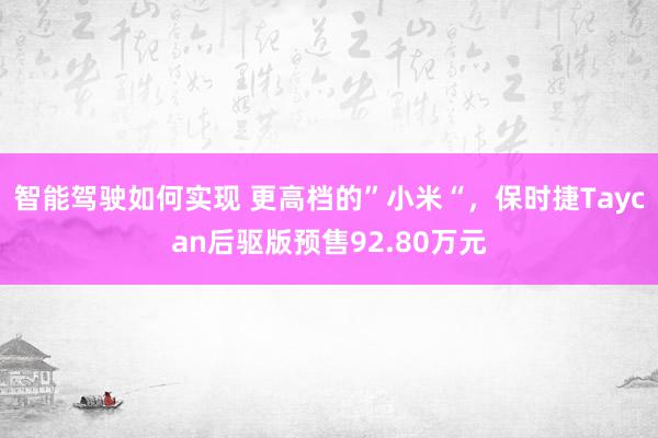 智能驾驶如何实现 更高档的”小米“，保时捷Taycan后驱版预售92.80万元