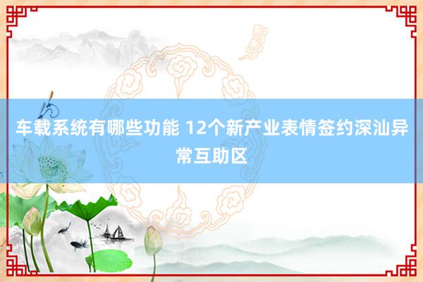 车载系统有哪些功能 12个新产业表情签约深汕异常互助区