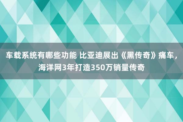 车载系统有哪些功能 比亚迪展出《黑传奇》痛车，海洋网3年打造350万销量传奇