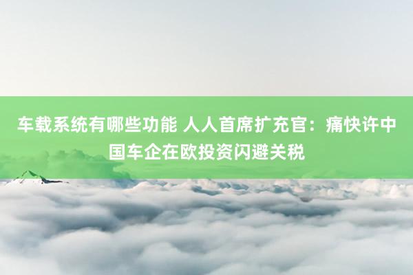 车载系统有哪些功能 人人首席扩充官：痛快许中国车企在欧投资闪避关税