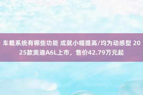 车载系统有哪些功能 成就小幅提高/均为动感型 2025款奥迪A6L上市，售价42.79万元起