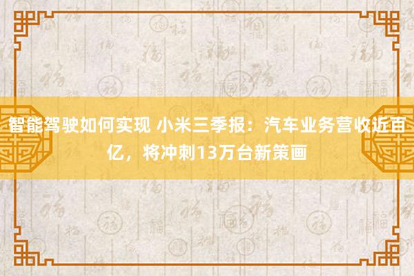 智能驾驶如何实现 小米三季报：汽车业务营收近百亿，将冲刺13万台新策画