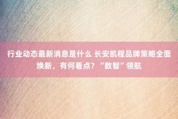 行业动态最新消息是什么 长安凯程品牌策略全面焕新，有何看点？“数智”领航