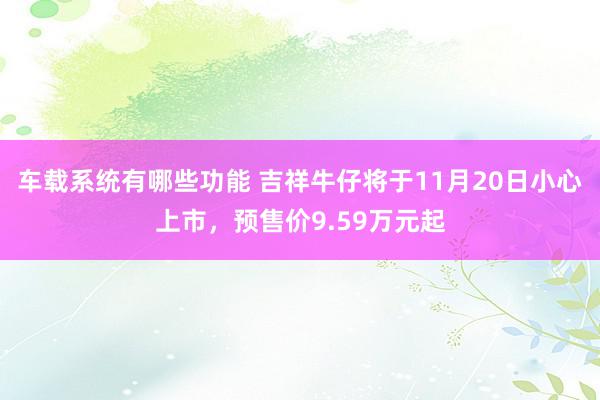 车载系统有哪些功能 吉祥牛仔将于11月20日小心上市，预售价9.59万元起