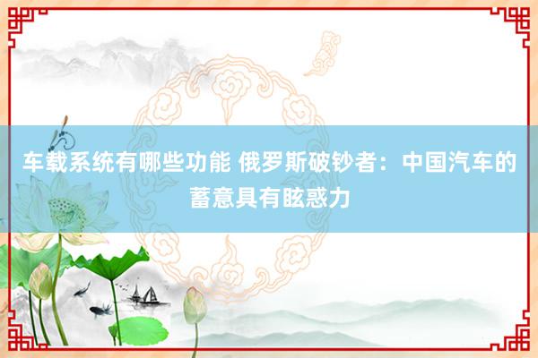 车载系统有哪些功能 俄罗斯破钞者：中国汽车的蓄意具有眩惑力