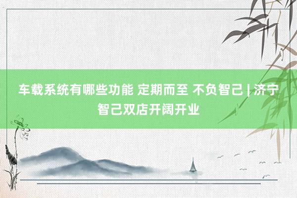 车载系统有哪些功能 定期而至 不负智己 | 济宁智己双店开阔开业